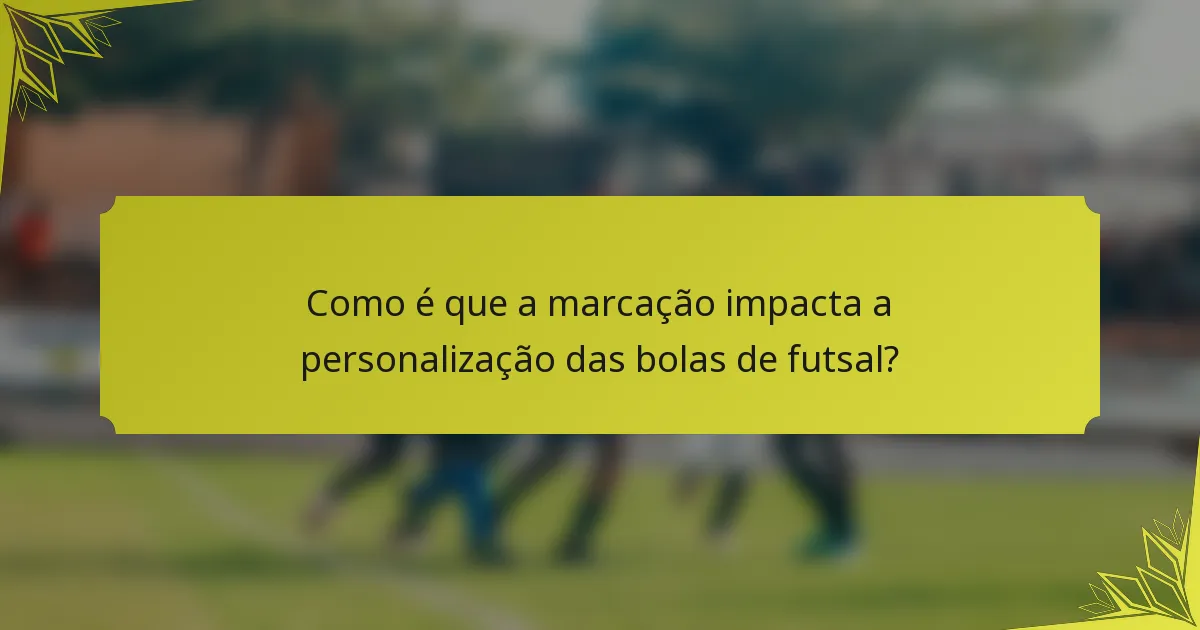 Como é que a marcação impacta a personalização das bolas de futsal?