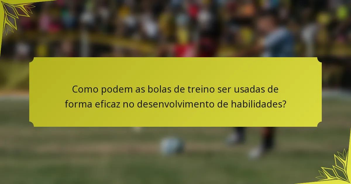 Como podem as bolas de treino ser usadas de forma eficaz no desenvolvimento de habilidades?