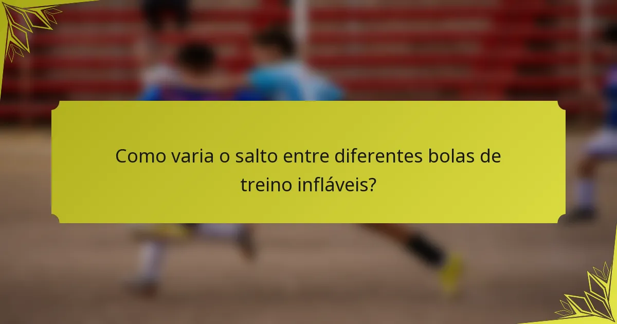 Como varia o salto entre diferentes bolas de treino infláveis?