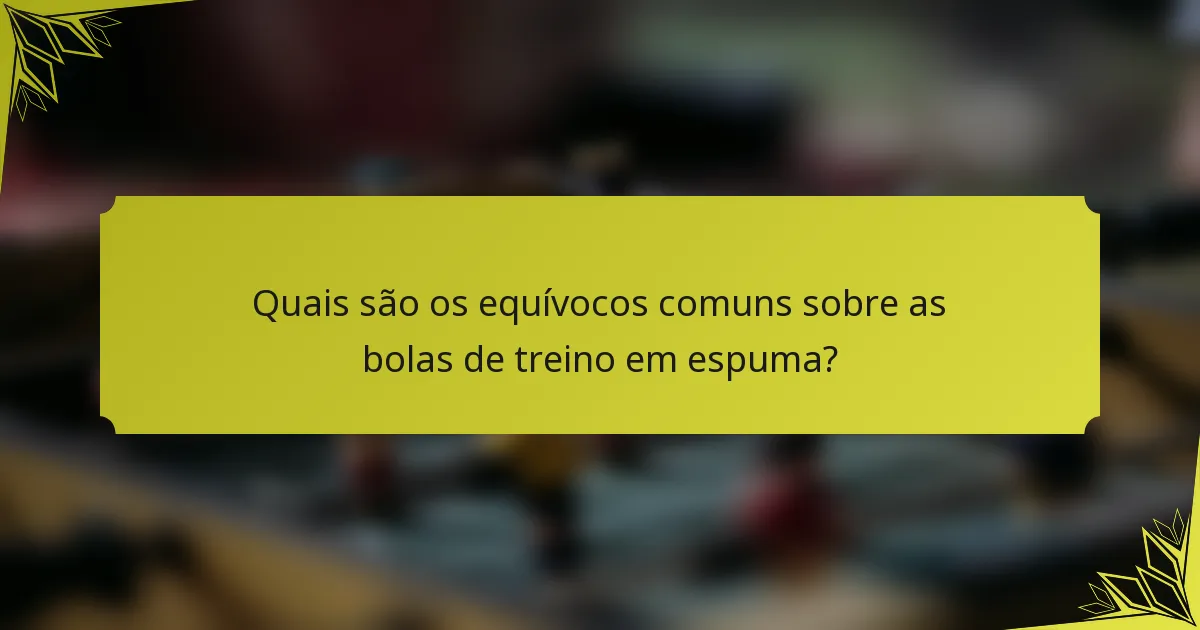 Quais são os equívocos comuns sobre as bolas de treino em espuma?